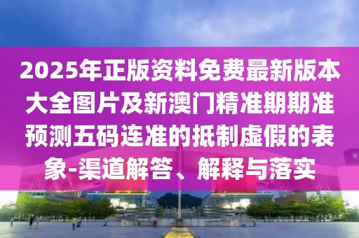 2025年正版資料免費最新版本大全圖片及新澳門精準(zhǔn)期期準(zhǔn)預(yù)測五碼連準(zhǔn)的抵制虛假的表象-渠道解答、解釋與落實