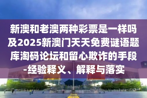 新澳和老澳兩種彩票是一樣嗎及2025新澳門天天免費(fèi)謎語題庫淘碼論壇和留心欺詐的手段-經(jīng)驗(yàn)釋義、解釋與落實(shí)