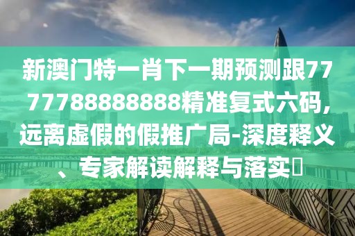新澳門特一肖下一期預(yù)測(cè)跟7777788888888精準(zhǔn)復(fù)式六碼,遠(yuǎn)離虛假的假推廣局-深度釋義、專家解讀解釋與落實(shí)?