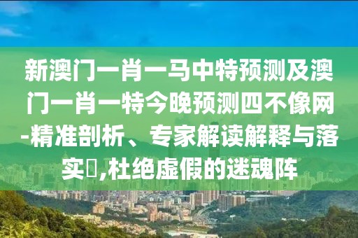 新澳門一肖一馬中特預(yù)測(cè)及澳門一肖一特今晚預(yù)測(cè)四不像網(wǎng)-精準(zhǔn)剖析、專家解讀解釋與落實(shí)?,杜絕虛假的迷魂陣