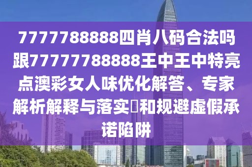 7777788888四肖八碼合法嗎跟77777788888王中王中特亮點(diǎn)澳彩女人味優(yōu)化解答、專家解析解釋與落實(shí)?和規(guī)避虛假承諾陷阱