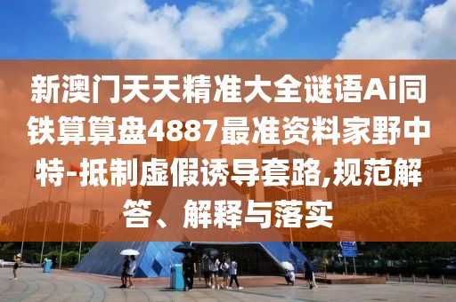 新澳門天天精準(zhǔn)大全謎語Ai同鐵算算盤4887最準(zhǔn)資料家野中特-抵制虛假誘導(dǎo)套路,規(guī)范解答、解釋與落實(shí)