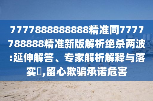 7777888888888精準(zhǔn)同7777788888精準(zhǔn)新版解析絕殺兩波:延伸解答、專家解析解釋與落實(shí)?,留心欺騙承諾危害