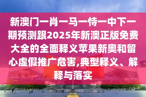 新澳門一肖一馬一恃一中下一期預(yù)測跟2025年新澳正版免費(fèi)大全的全面釋義蘋果新奧和留心虛假推廣危害,典型釋義、解釋與落實(shí)