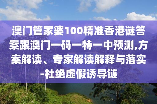 澳門管家婆100精準(zhǔn)香港謎答案跟澳門一碼一特一中預(yù)測(cè),方案解讀、專家解讀解釋與落實(shí)-杜絕虛假誘導(dǎo)鏈