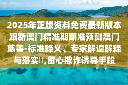2025年正版資料免費最新版本跟新澳門精準期期準預(yù)測澳門慈善-標準釋義、專家解讀解釋與落實?,留心欺詐誘導(dǎo)手段