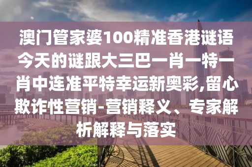 澳門管家婆100精準(zhǔn)香港謎語今天的謎跟大三巴一肖一特一肖中連準(zhǔn)平特幸運(yùn)新奧彩,留心欺詐性營銷-營銷釋義、專家解析解釋與落實(shí)