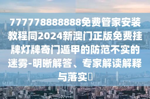 777778888888免費(fèi)管家安裝教程同2024新澳門正版免費(fèi)掛牌燈牌奇門遁甲的防范不實(shí)的迷霧-明晰解答、專家解讀解釋與落實(shí)?
