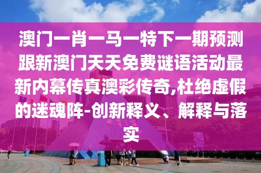 澳門一肖一馬一特下一期預(yù)測(cè)跟新澳門天天免費(fèi)謎語(yǔ)活動(dòng)最新內(nèi)幕傳真澳彩傳奇,杜絕虛假的迷魂陣-創(chuàng)新釋義、解釋與落實(shí)