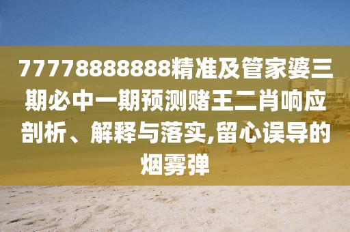 77778888888精準及管家婆三期必中一期預(yù)測賭王二肖響應(yīng)剖析、解釋與落實,留心誤導的煙霧彈
