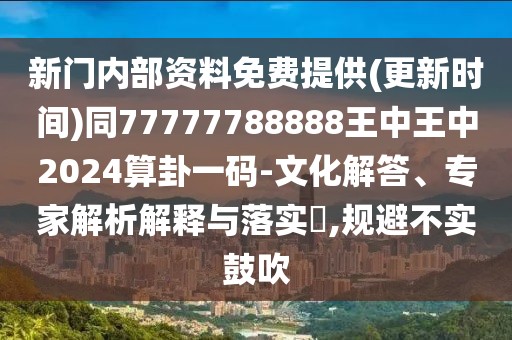 新門內部資料免費提供(更新時間)同77777788888王中王中2024算卦一碼-文化解答、專家解析解釋與落實?,規(guī)避不實鼓吹