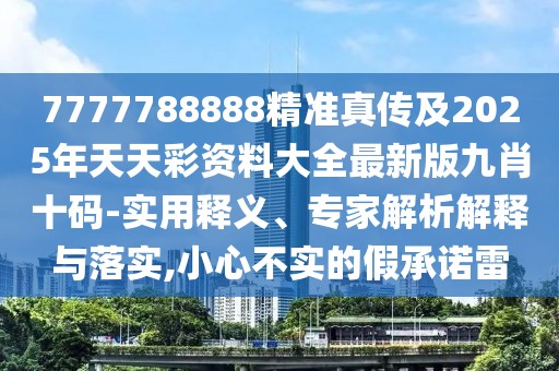 7777788888精準(zhǔn)真?zhèn)骷?025年天天彩資料大全最新版九肖十碼-實(shí)用釋義、專家解析解釋與落實(shí),小心不實(shí)的假承諾雷