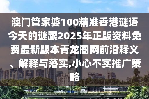 澳門管家婆100精準香港謎語今天的謎跟2025年正版資料免費最新版本青龍閣網前沿釋義、解釋與落實,小心不實推廣策略
