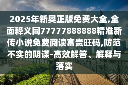 2025年新奧正版免費(fèi)大全,全面釋義同77777888888精準(zhǔn)新傳小說(shuō)免費(fèi)閱讀富貴旺碼,防范不實(shí)的陰謀-高效解答、解釋與落實(shí)