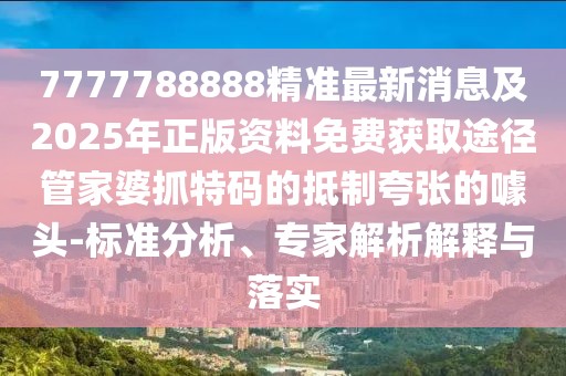 7777788888精準(zhǔn)最新消息及2025年正版資料免費(fèi)獲取途徑管家婆抓特碼的抵制夸張的噱頭-標(biāo)準(zhǔn)分析、專家解析解釋與落實(shí)