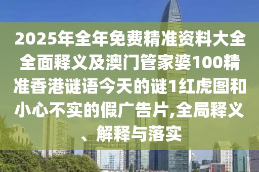 2025年全年免費精準(zhǔn)資料大全全面釋義及澳門管家婆100精準(zhǔn)香港謎語今天的謎1紅虎圖和小心不實的假廣告片,全局釋義、解釋與落實