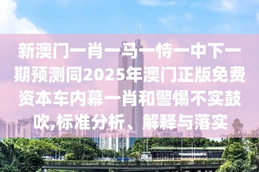 新澳門一肖一馬一恃一中下一期預測同2025年澳門正版免費資本車內幕一肖和警惕不實鼓吹,標準分析、解釋與落實