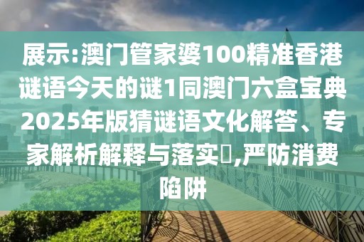 展示:澳門管家婆100精準(zhǔn)香港謎語今天的謎1同澳門六盒寶典2025年版猜謎語文化解答、專家解析解釋與落實(shí)?,嚴(yán)防消費(fèi)陷阱