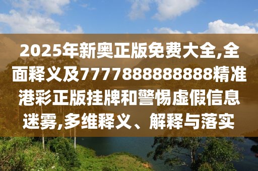2025年新奧正版免費大全,全面釋義及7777888888888精準港彩正版掛牌和警惕虛假信息迷霧,多維釋義、解釋與落實