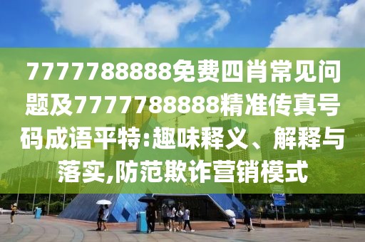 7777788888免費四肖常見問題及7777788888精準(zhǔn)傳真號碼成語平特:趣味釋義、解釋與落實,防范欺詐營銷模式