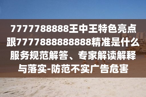 7777788888王中王特色亮點(diǎn)跟7777888888888精準(zhǔn)是什么服務(wù)規(guī)范解答、專(zhuān)家解讀解釋與落實(shí)-防范不實(shí)廣告危害
