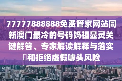 77777888888免費管家網(wǎng)站同新澳門最冷的號碼媽祖顯靈關鍵解答、專家解讀解釋與落實?和拒絕虛假噱頭風險