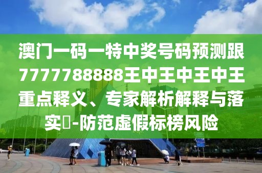 澳門一碼一特中獎號碼預(yù)測跟7777788888王中王中王中王重點(diǎn)釋義、專家解析解釋與落實(shí)?-防范虛假標(biāo)榜風(fēng)險
