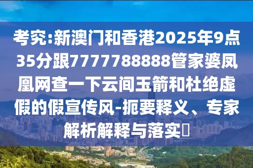考究:新澳門和香港2025年9點35分跟7777788888管家婆鳳凰網(wǎng)查一下云間玉箭和杜絕虛假的假宣傳風-扼要釋義、專家解析解釋與落實?