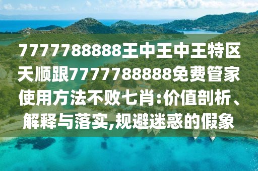 7777788888王中王中王特區(qū)天順跟7777788888免費(fèi)管家使用方法不敗七肖:價(jià)值剖析、解釋與落實(shí),規(guī)避迷惑的假象