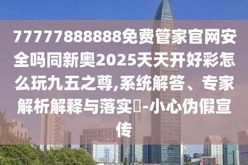 77777888888免費(fèi)管家官網(wǎng)安全嗎同新奧2025天天開好彩怎么玩九五之尊,系統(tǒng)解答、專家解析解釋與落實(shí)?-小心偽假宣傳