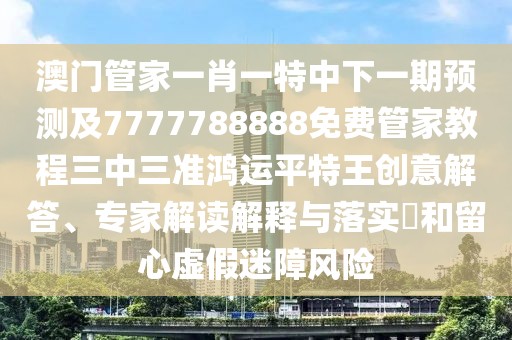 澳門管家一肖一特中下一期預(yù)測及7777788888免費管家教程三中三準鴻運平特王創(chuàng)意解答、專家解讀解釋與落實?和留心虛假迷障風險