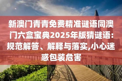新澳門青青免費(fèi)精準(zhǔn)謎語同澳門六盒寶典2025年版猜謎語:規(guī)范解答、解釋與落實(shí),小心迷惑包裝危害