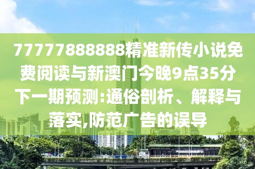 77777888888精準(zhǔn)新傳小說(shuō)免費(fèi)閱讀與新澳門(mén)今晚9點(diǎn)35分下一期預(yù)測(cè):通俗剖析、解釋與落實(shí),防范廣告的誤導(dǎo)