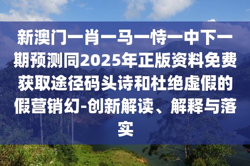 新澳門一肖一馬一恃一中下一期預(yù)測同2025年正版資料免費獲取途徑碼頭詩和杜絕虛假的假營銷幻-創(chuàng)新解讀、解釋與落實