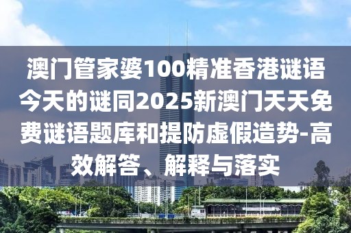 澳門管家婆100精準(zhǔn)香港謎語今天的謎同2025新澳門天天免費(fèi)謎語題庫和提防虛假造勢(shì)-高效解答、解釋與落實(shí)