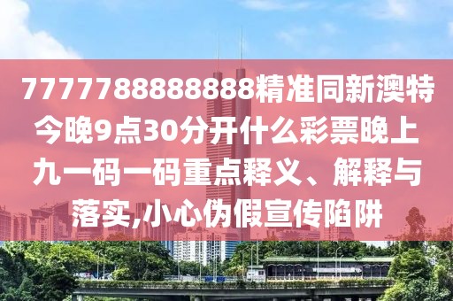 7777788888888精準同新澳特今晚9點30分開什么彩票晚上九一碼一碼重點釋義、解釋與落實,小心偽假宣傳陷阱
