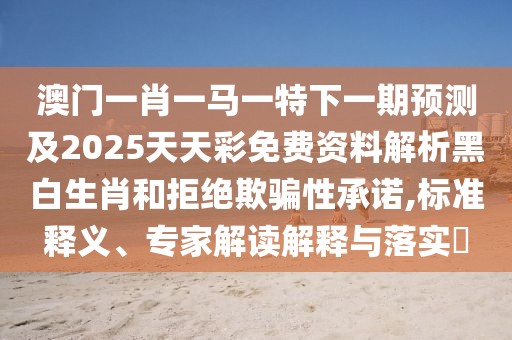 澳門(mén)一肖一馬一特下一期預(yù)測(cè)及2025天天彩免費(fèi)資料解析黑白生肖和拒絕欺騙性承諾,標(biāo)準(zhǔn)釋義、專(zhuān)家解讀解釋與落實(shí)?
