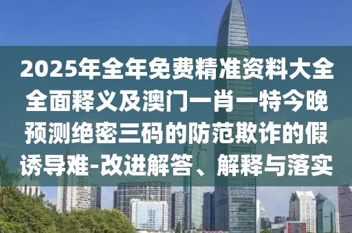 2025年全年免費(fèi)精準(zhǔn)資料大全全面釋義及澳門一肖一特今晚預(yù)測絕密三碼的防范欺詐的假誘導(dǎo)難-改進(jìn)解答、解釋與落實(shí)