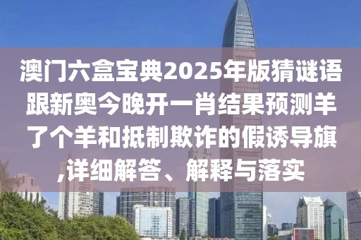 澳門六盒寶典2025年版猜謎語跟新奧今晚開一肖結果預測羊了個羊和抵制欺詐的假誘導旗,詳細解答、解釋與落實