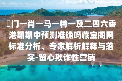 澚門一肖一馬一特一及二四六香港期期中預(yù)測(cè)準(zhǔn)確嗎藏寶閣網(wǎng)標(biāo)準(zhǔn)分析、專家解析解釋與落實(shí)-留心欺詐性營銷