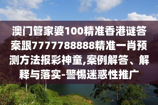 澳門管家婆100精準香港謎答案跟7777788888精準一肖預測方法報彩神童,案例解答、解釋與落實-警惕迷惑性推廣