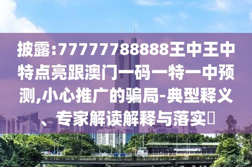 披露:77777788888王中王中特點(diǎn)亮跟澳門一碼一特一中預(yù)測(cè),小心推廣的騙局-典型釋義、專家解讀解釋與落實(shí)?