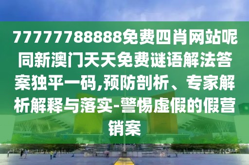 77777788888免費(fèi)四肖網(wǎng)站呢同新澳門天天免費(fèi)謎語解法答案獨(dú)平一碼,預(yù)防剖析、專家解析解釋與落實(shí)-警惕虛假的假營銷案