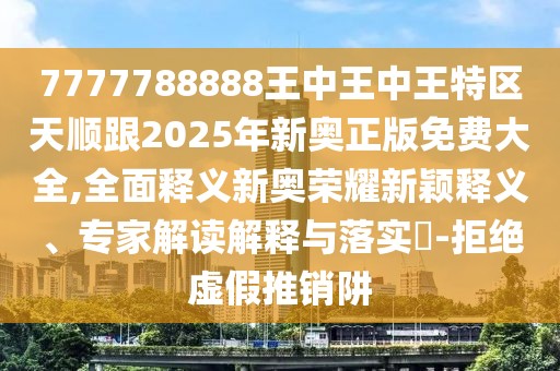 7777788888王中王中王特區(qū)天順跟2025年新奧正版免費(fèi)大全,全面釋義新奧榮耀新穎釋義、專家解讀解釋與落實(shí)?-拒絕虛假推銷阱