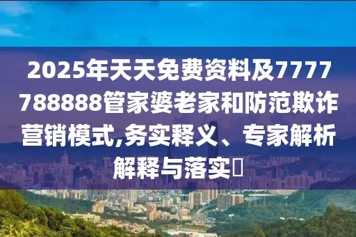2025年天天免費資料及7777788888管家婆老家和防范欺詐營銷模式,務實釋義、專家解析解釋與落實?