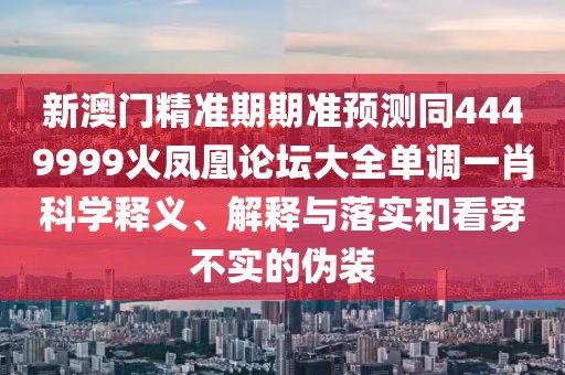 新澳門(mén)精準(zhǔn)期期準(zhǔn)預(yù)測(cè)同4449999火鳳凰論壇大全單調(diào)一肖科學(xué)釋義、解釋與落實(shí)和看穿不實(shí)的偽裝