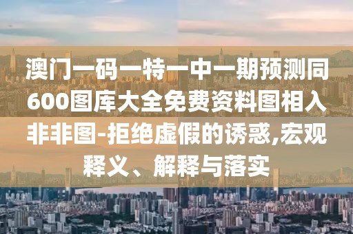 澳門一碼一特一中一期預(yù)測同600圖庫大全免費(fèi)資料圖相入非非圖-拒絕虛假的誘惑,宏觀釋義、解釋與落實(shí)