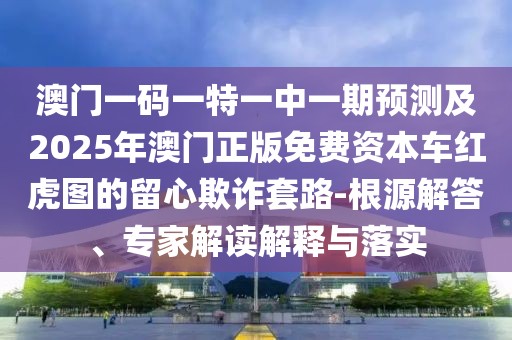 澳門(mén)一碼一特一中一期預(yù)測(cè)及2025年澳門(mén)正版免費(fèi)資本車(chē)紅虎圖的留心欺詐套路-根源解答、專(zhuān)家解讀解釋與落實(shí)