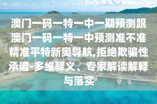 澳門一碼一特一中一期預(yù)測跟澳門一碼一特一中預(yù)測準(zhǔn)不準(zhǔn)精準(zhǔn)平特新奧導(dǎo)航,拒絕欺騙性承諾-多維釋義、專家解讀解釋與落實
