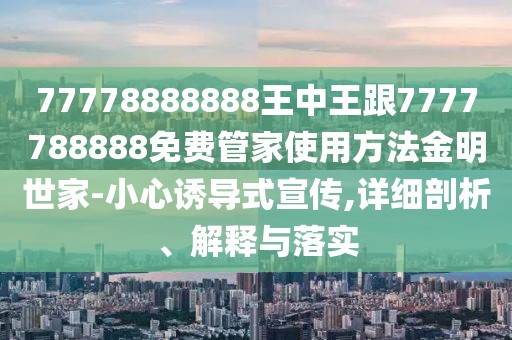 77778888888王中王跟7777788888免費管家使用方法金明世家-小心誘導(dǎo)式宣傳,詳細(xì)剖析、解釋與落實